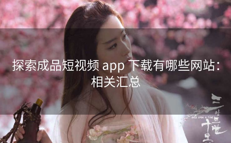 探索成品短视频 app 下载有哪些网站：相关汇总