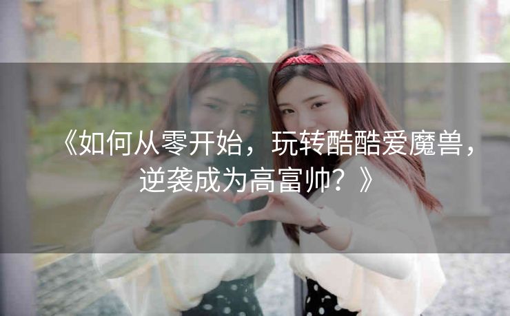 《如何从零开始，玩转酷酷爱魔兽，逆袭成为高富帅？》