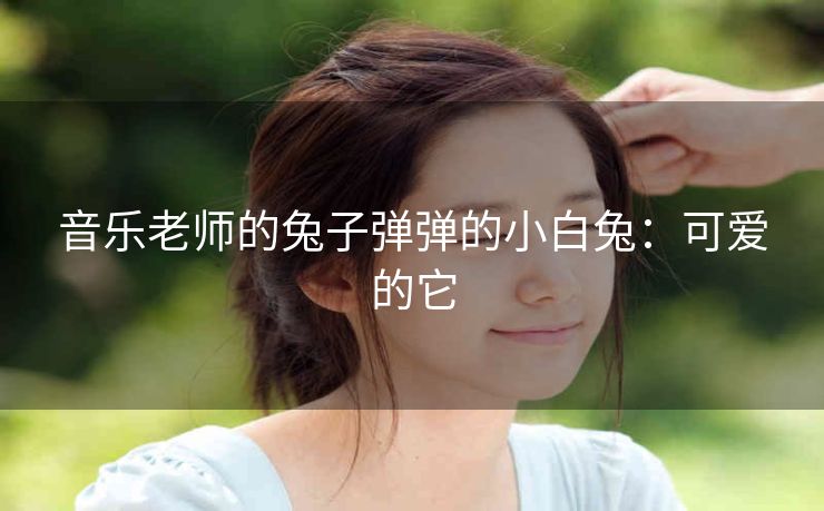 音乐老师的兔子弹弹的小白兔：可爱的它