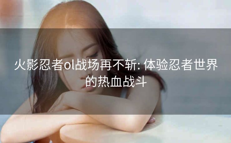 火影忍者ol战场再不斩: 体验忍者世界的热血战斗