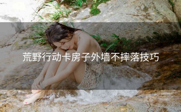 荒野行动卡房子外墙不摔落技巧