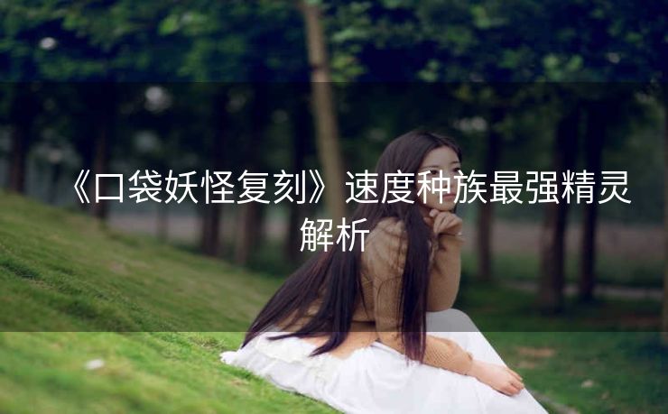 《口袋妖怪复刻》速度种族最强精灵解析