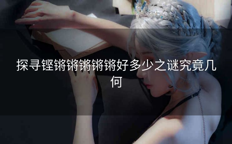 探寻铿锵锵锵锵锵好多少之谜究竟几何
