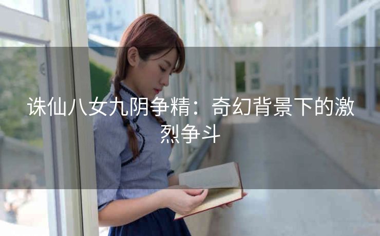 诛仙八女九阴争精：奇幻背景下的激烈争斗