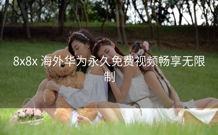 8x8x 海外华为永久免费视频畅享无限制