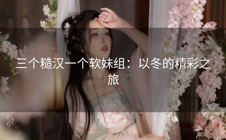 三个糙汉一个软妹组：以冬的精彩之旅