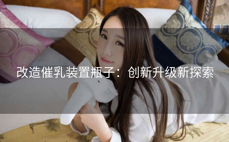 改造催乳装置瓶子：创新升级新探索