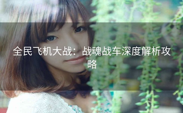 全民飞机大战：战魂战车深度解析攻略
