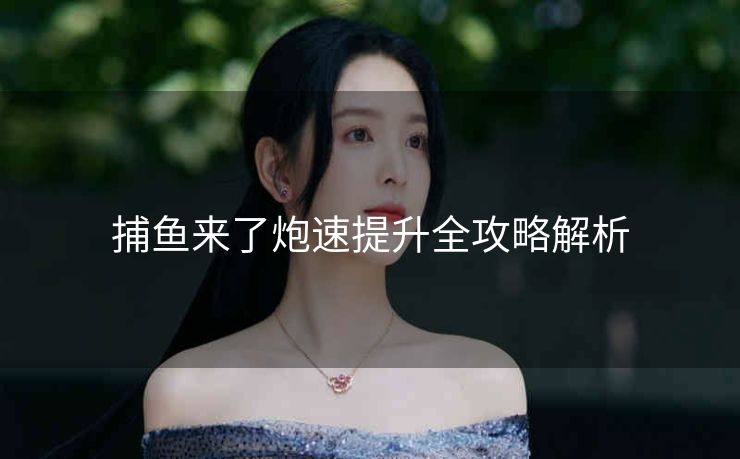 捕鱼来了炮速提升全攻略解析