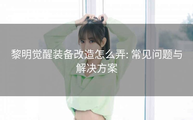 黎明觉醒装备改造怎么弄: 常见问题与解决方案