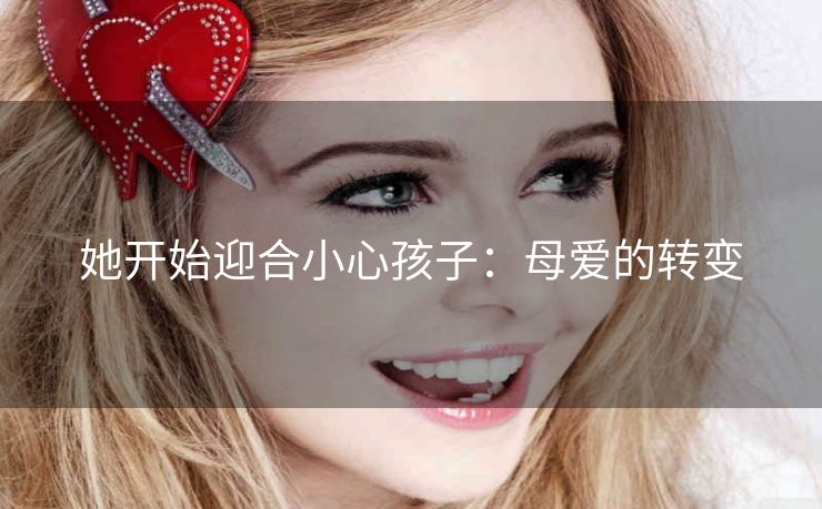 她开始迎合小心孩子：母爱的转变