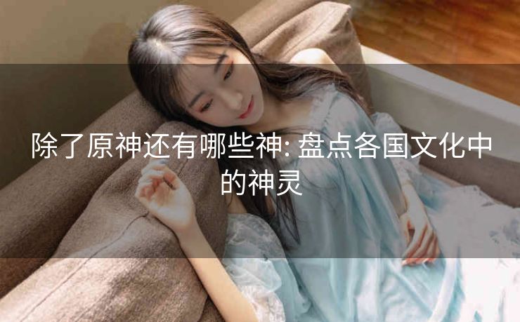 除了原神还有哪些神: 盘点各国文化中的神灵