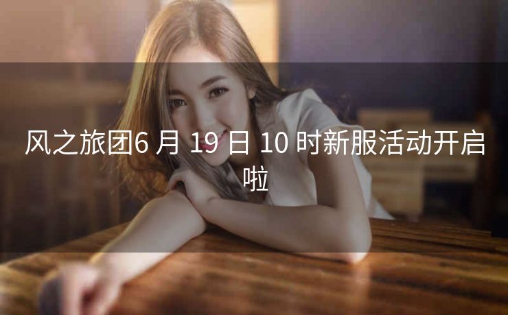 风之旅团6 月 19 日 10 时新服活动开启啦