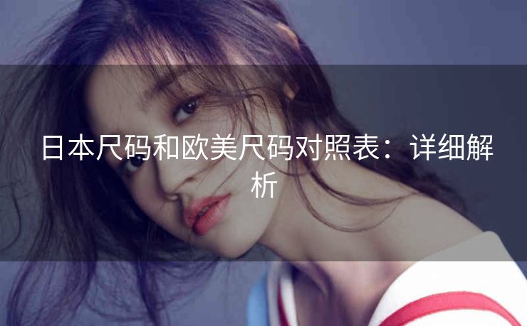 日本尺码和欧美尺码对照表：详细解析