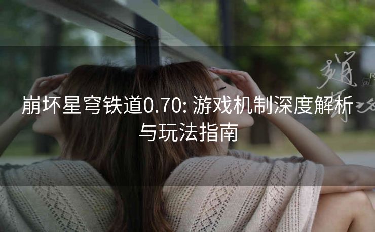 崩坏星穹铁道0.70: 游戏机制深度解析与玩法指南
