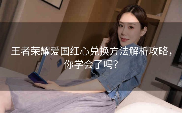 王者荣耀爱国红心兑换方法解析攻略，你学会了吗？