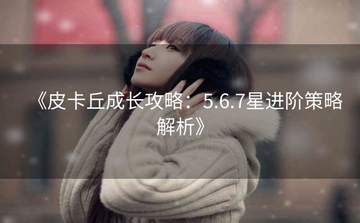 《皮卡丘成长攻略：5.6.7星进阶策略解析》