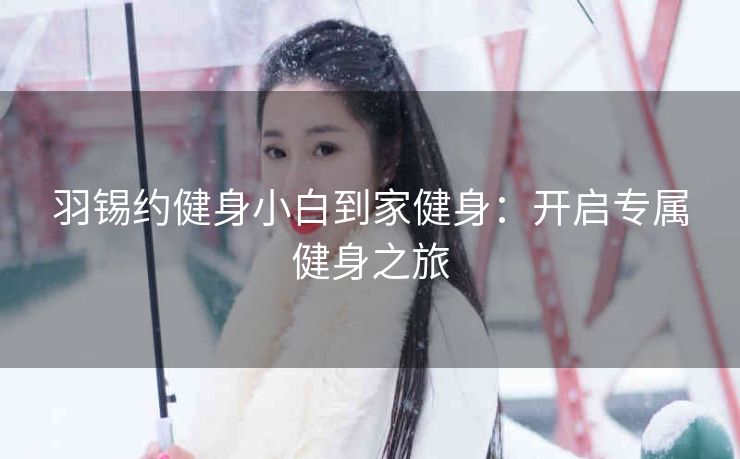 羽锡约健身小白到家健身：开启专属健身之旅