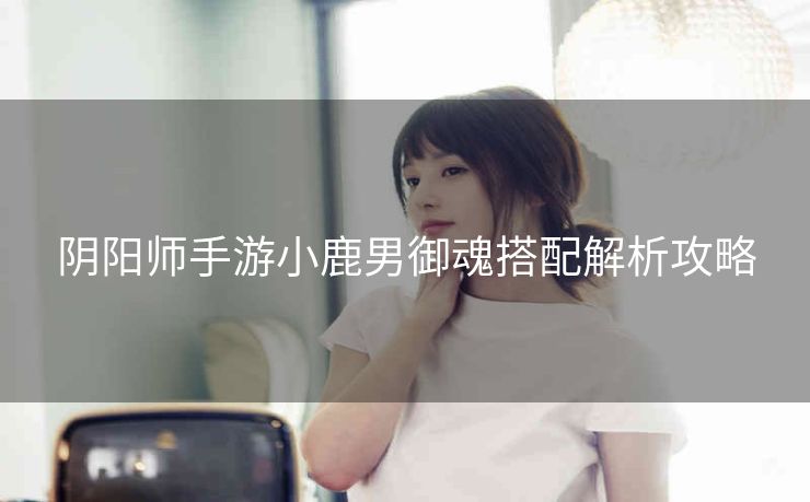 阴阳师手游小鹿男御魂搭配解析攻略