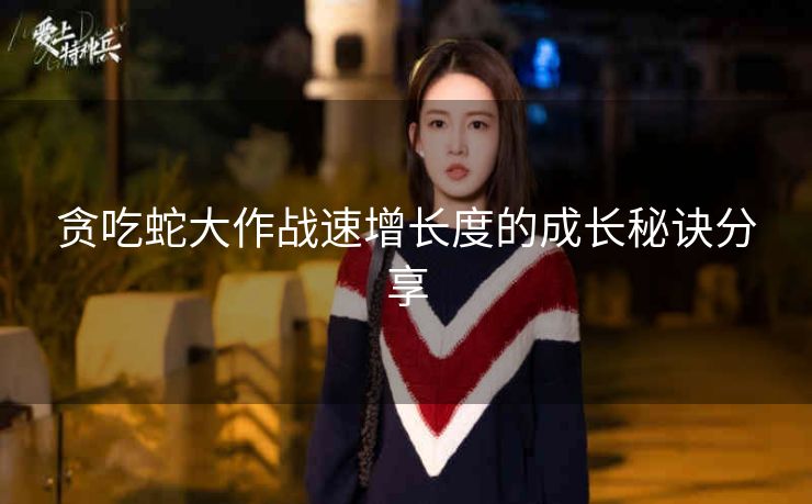 贪吃蛇大作战速增长度的成长秘诀分享