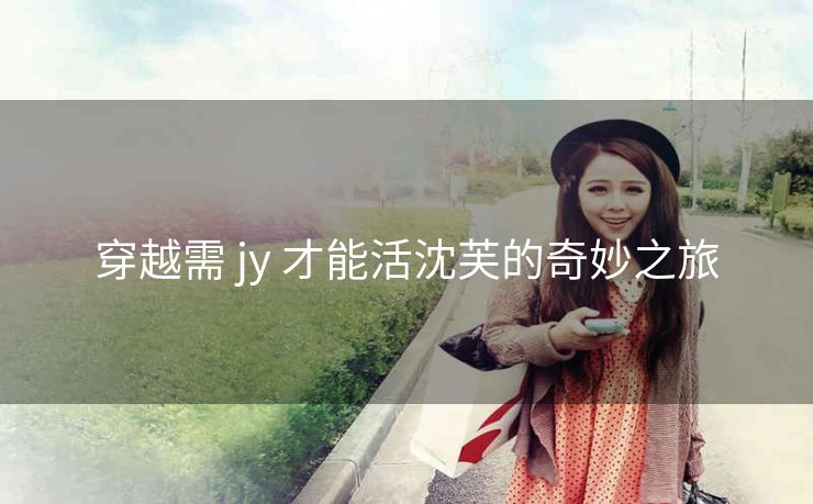 穿越需 jy 才能活沈芙的奇妙之旅
