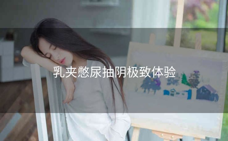 乳夹憋尿抽阴极致体验