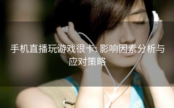 手机直播玩游戏很卡: 影响因素分析与应对策略