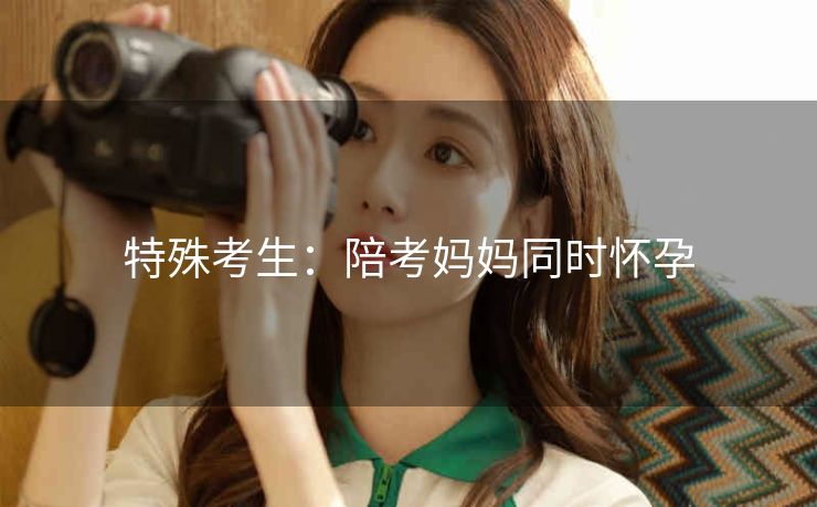 特殊考生：陪考妈妈同时怀孕