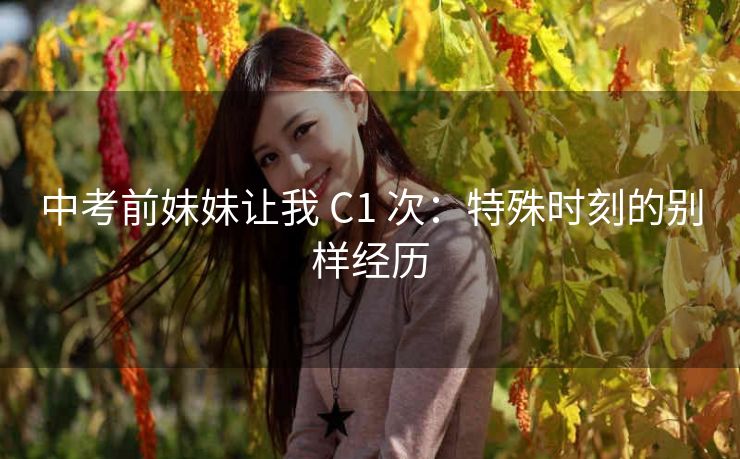 中考前妹妹让我 C1 次：特殊时刻的别样经历