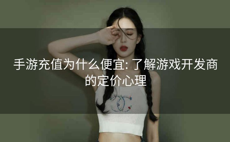 手游充值为什么便宜: 了解游戏开发商的定价心理