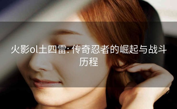 火影ol土四雷: 传奇忍者的崛起与战斗历程