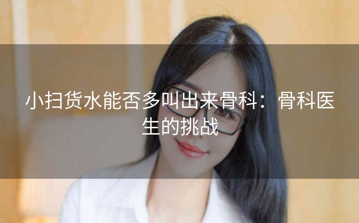小扫货水能否多叫出来骨科：骨科医生的挑战