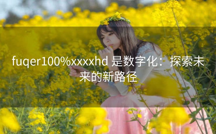 fuqer100%xxxxhd 是数字化：探索未来的新路径