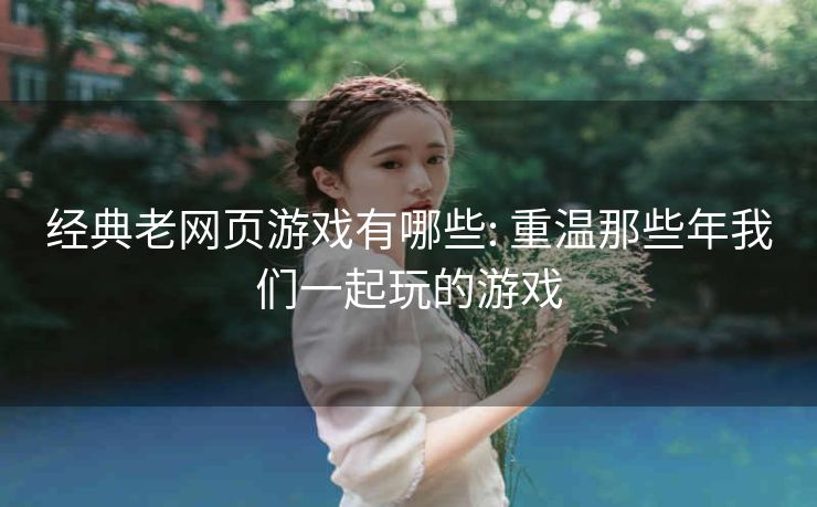 经典老网页游戏有哪些: 重温那些年我们一起玩的游戏
