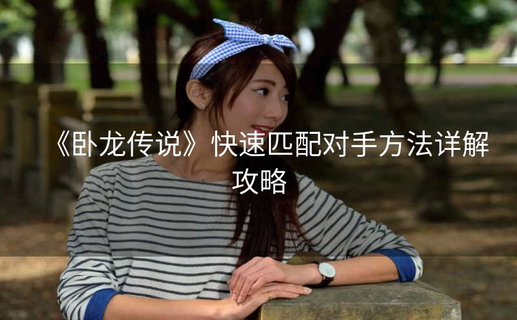 《卧龙传说》快速匹配对手方法详解攻略
