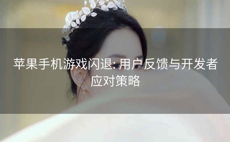 苹果手机游戏闪退: 用户反馈与开发者应对策略