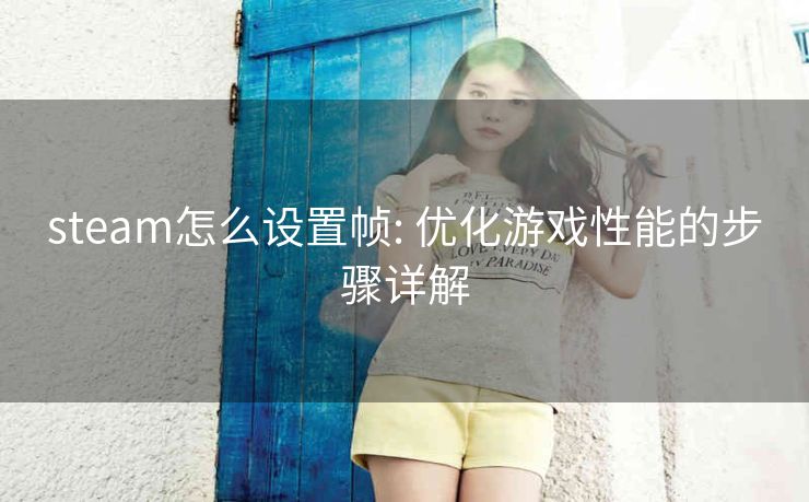 steam怎么设置帧: 优化游戏性能的步骤详解
