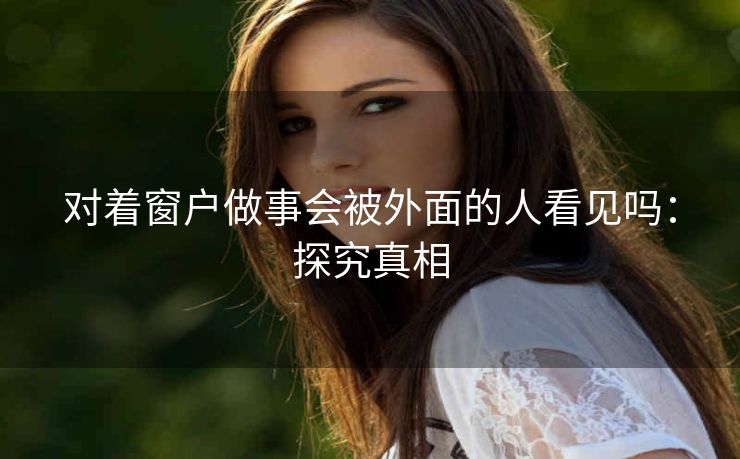 对着窗户做事会被外面的人看见吗：探究真相