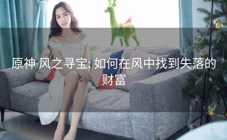 原神 风之寻宝: 如何在风中找到失落的财富
