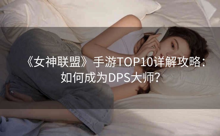 《女神联盟》手游TOP10详解攻略：如何成为DPS大师？