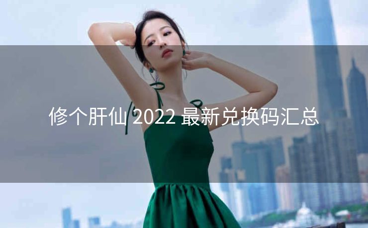 修个肝仙 2022 最新兑换码汇总