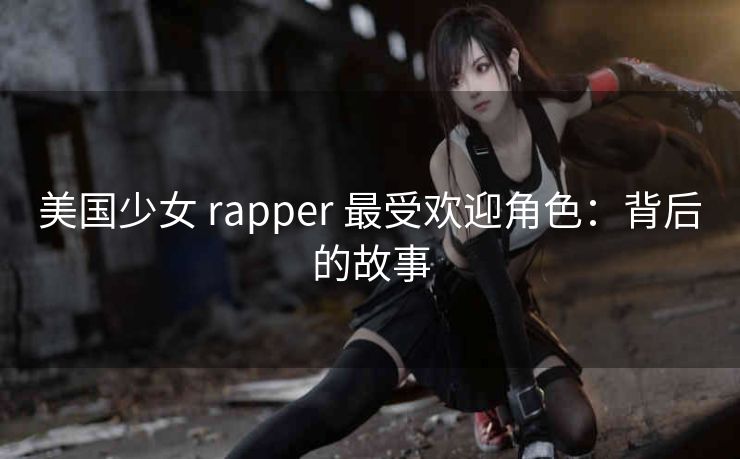 美国少女 rapper 最受欢迎角色：背后的故事