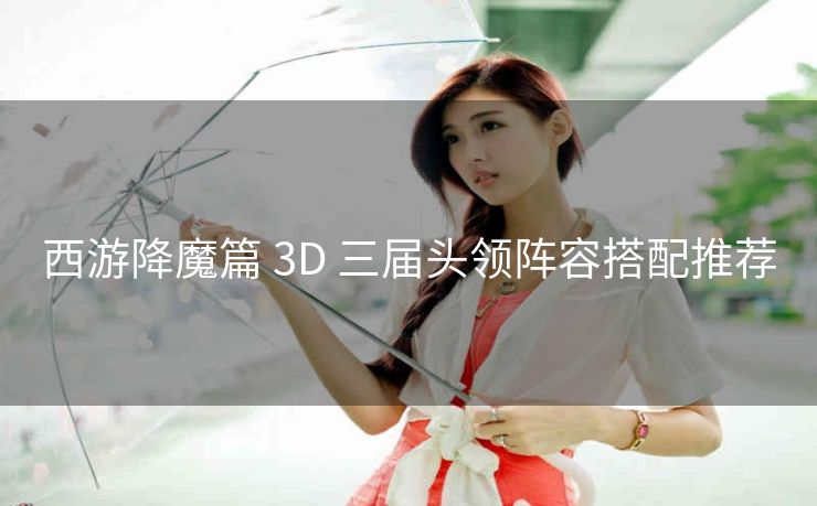 西游降魔篇 3D 三届头领阵容搭配推荐