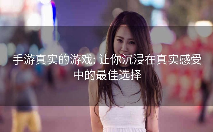 手游真实的游戏: 让你沉浸在真实感受中的最佳选择