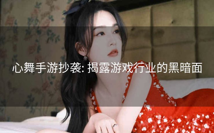 心舞手游抄袭: 揭露游戏行业的黑暗面