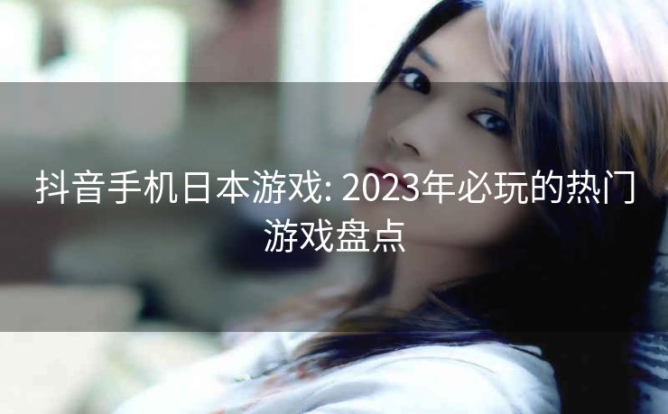 抖音手机日本游戏: 2023年必玩的热门游戏盘点
