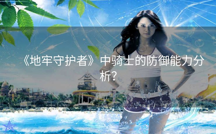 《地牢守护者》中骑士的防御能力分析？