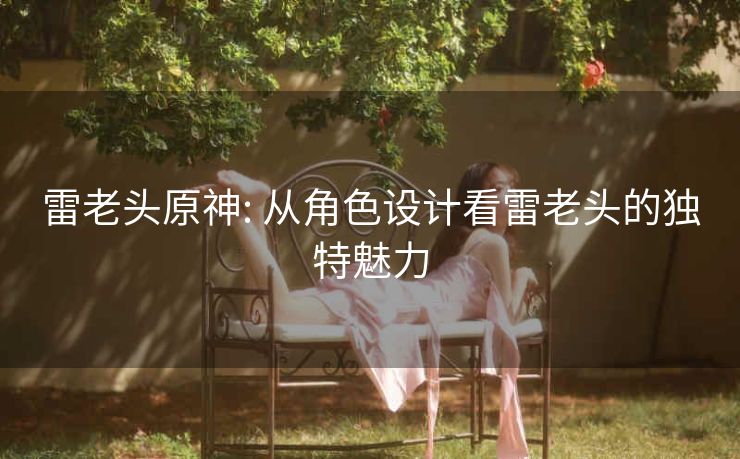 雷老头原神: 从角色设计看雷老头的独特魅力