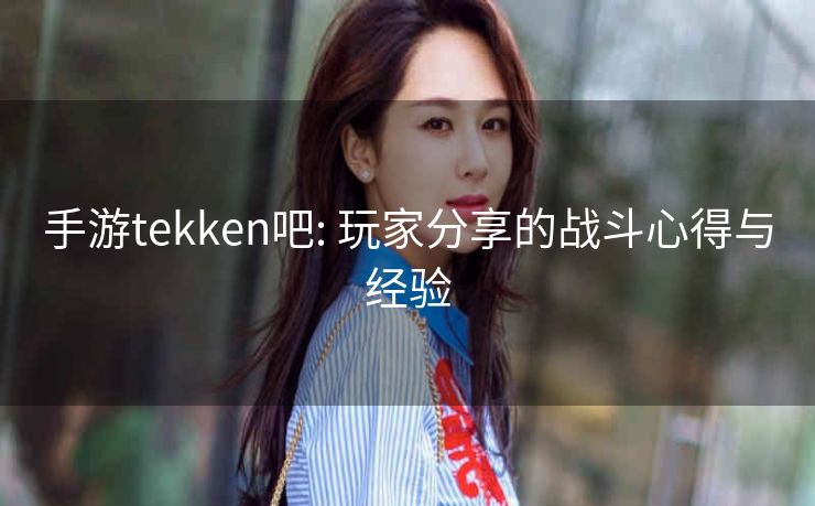 手游tekken吧: 玩家分享的战斗心得与经验