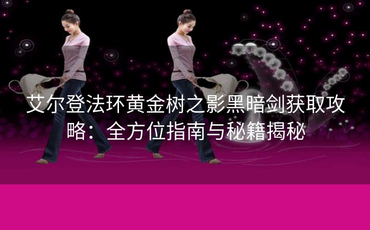 艾尔登法环黄金树之影黑暗剑获取攻略：全方位指南与秘籍揭秘